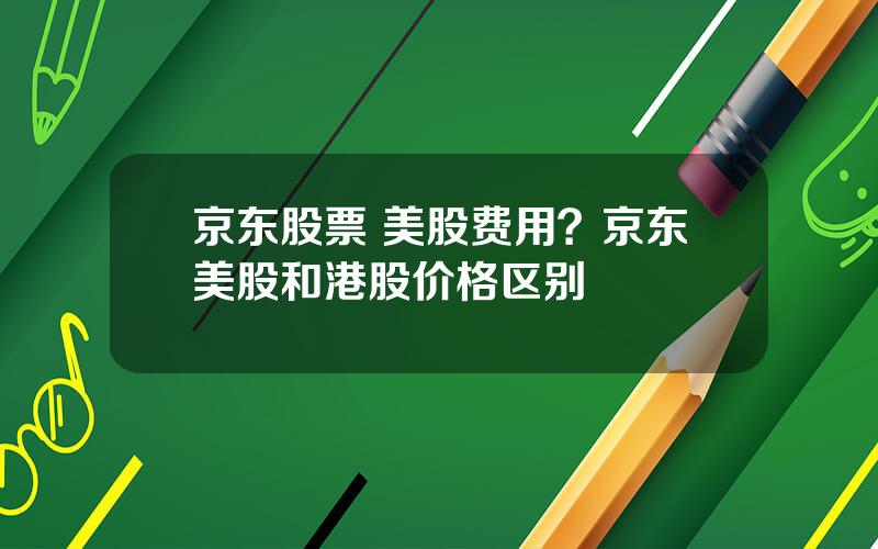 京东股票 美股费用？京东美股和港股价格区别